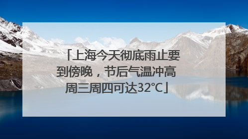 上海今天彻底雨止要到傍晚，节后气温冲高周三周四可达32℃